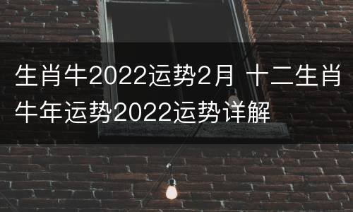 生肖牛2022运势2月 十二生肖牛年运势2022运势详解