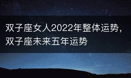 双子座女人2022年整体运势，双子座未来五年运势