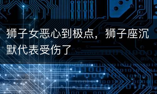 狮子女恶心到极点，狮子座沉默代表受伤了