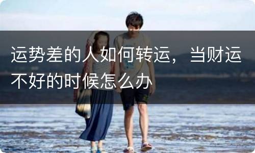 运势差的人如何转运，当财运不好的时候怎么办