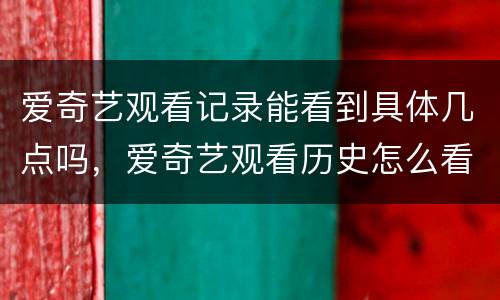 爱奇艺观看记录能看到具体几点吗，爱奇艺观看历史怎么看具体时间