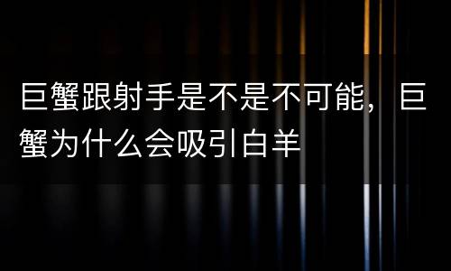 巨蟹跟射手是不是不可能，巨蟹为什么会吸引白羊