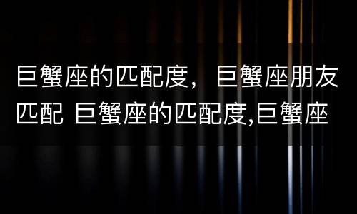 巨蟹座的匹配度，巨蟹座朋友匹配 巨蟹座的匹配度,巨蟹座朋友匹配度高吗