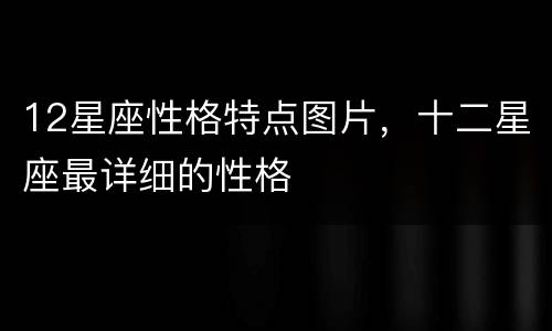 12星座性格特点图片，十二星座最详细的性格
