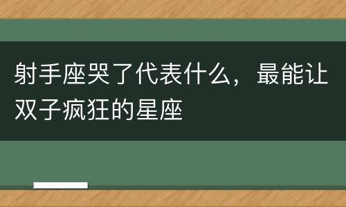 射手座哭了代表什么，最能让双子疯狂的星座