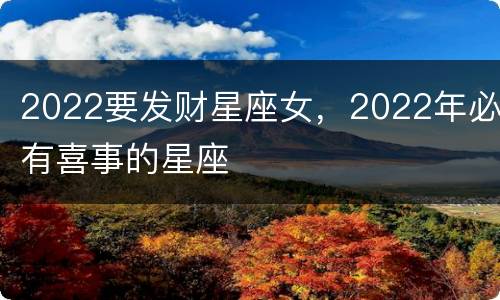 2022要发财星座女，2022年必有喜事的星座