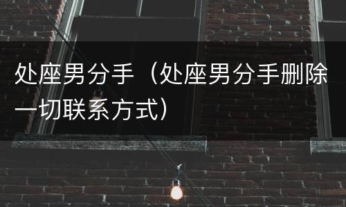 处座男分手（处座男分手删除一切联系方式）