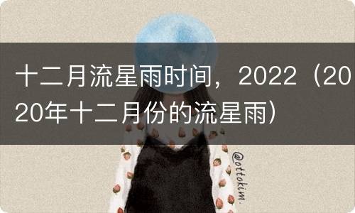 十二月流星雨时间，2022（2020年十二月份的流星雨）