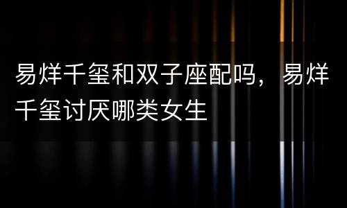 易烊千玺和双子座配吗，易烊千玺讨厌哪类女生