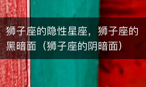 狮子座的隐性星座，狮子座的黑暗面（狮子座的阴暗面）