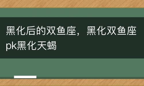 黑化后的双鱼座，黑化双鱼座pk黑化天蝎