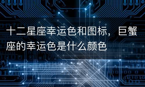 十二星座幸运色和图标，巨蟹座的幸运色是什么颜色