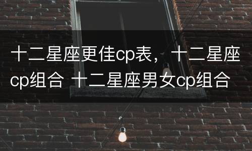 十二星座更佳cp表，十二星座cp组合 十二星座男女cp组合