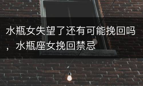 水瓶女失望了还有可能挽回吗，水瓶座女挽回禁忌