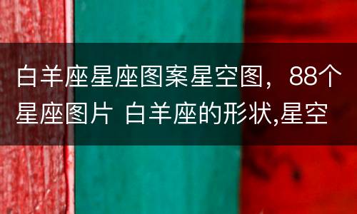 白羊座星座图案星空图，88个星座图片 白羊座的形状,星空图
