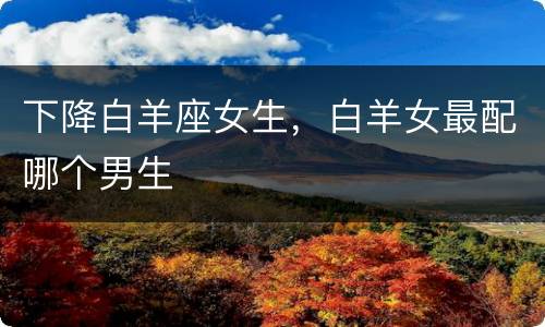 下降白羊座女生，白羊女最配哪个男生