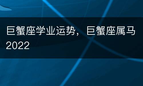 巨蟹座学业运势，巨蟹座属马2022