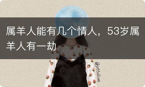 属羊人能有几个情人，53岁属羊人有一劫