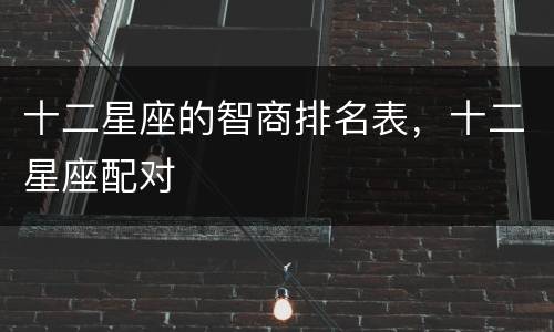 十二星座的智商排名表，十二星座配对