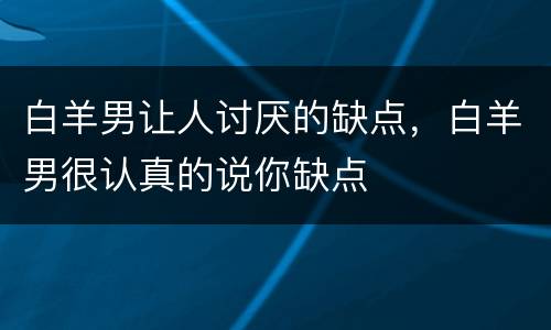 白羊男让人讨厌的缺点，白羊男很认真的说你缺点