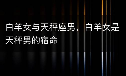 白羊女与天秤座男，白羊女是天秤男的宿命