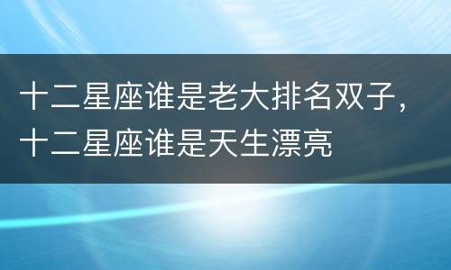 十二星座谁是老大排名双子，十二星座谁是天生漂亮