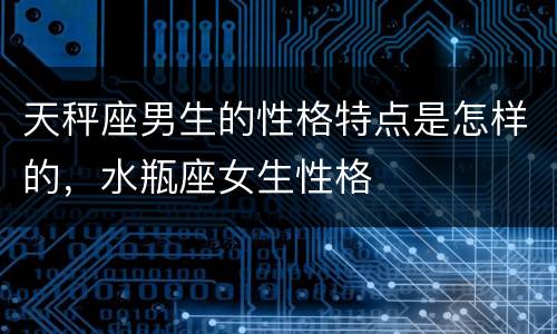 天秤座男生的性格特点是怎样的，水瓶座女生性格