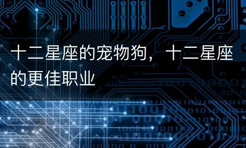 十二星座的宠物狗，十二星座的更佳职业