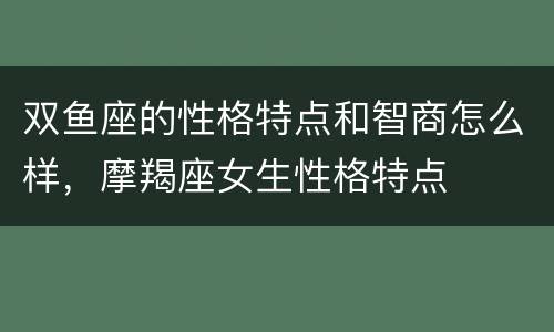 双鱼座的性格特点和智商怎么样，摩羯座女生性格特点