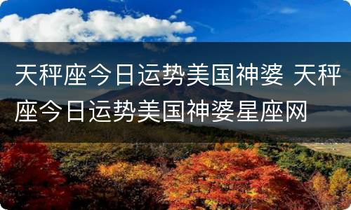 天秤座今日运势美国神婆 天秤座今日运势美国神婆星座网