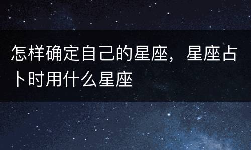 怎样确定自己的星座，星座占卜时用什么星座