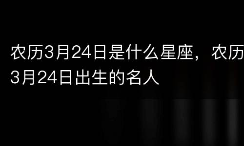 农历3月24日是什么星座，农历3月24日出生的名人