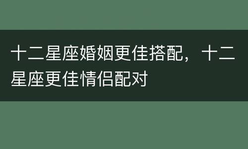 十二星座婚姻更佳搭配，十二星座更佳情侣配对