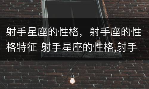 射手星座的性格，射手座的性格特征 射手星座的性格,射手座的性格特征