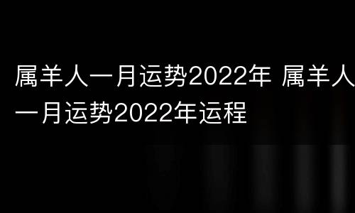 属羊人一月运势2022年 属羊人一月运势2022年运程
