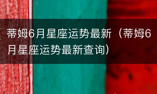 蒂姆6月星座运势最新（蒂姆6月星座运势最新查询）