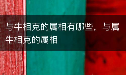 与牛相克的属相有哪些，与属牛相克的属相