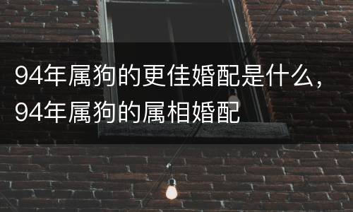 94年属狗的更佳婚配是什么，94年属狗的属相婚配