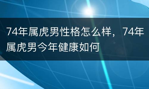 74年属虎男性格怎么样，74年属虎男今年健康如何