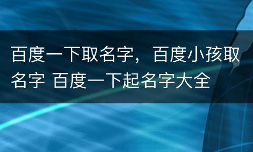 百度一下取名字，百度小孩取名字 百度一下起名字大全