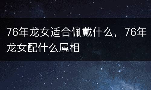 76年龙女适合佩戴什么，76年龙女配什么属相