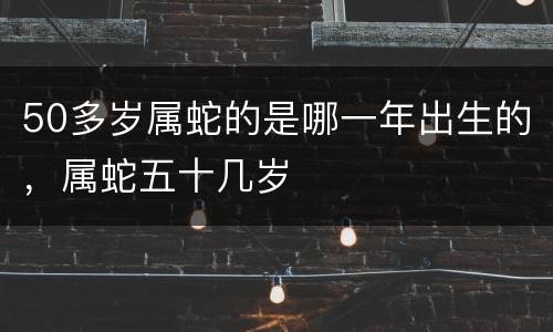 50多岁属蛇的是哪一年出生的，属蛇五十几岁