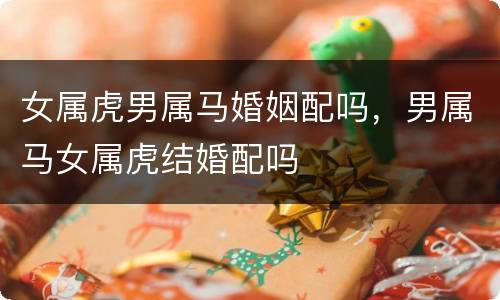 女属虎男属马婚姻配吗，男属马女属虎结婚配吗