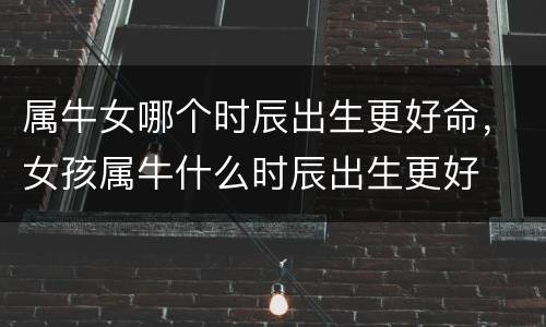 属牛女哪个时辰出生更好命，女孩属牛什么时辰出生更好