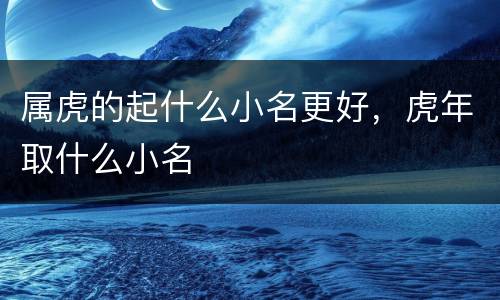 属虎的起什么小名更好，虎年取什么小名