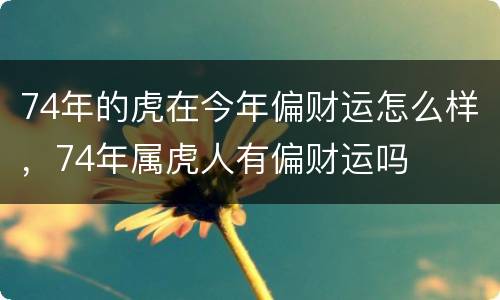 74年的虎在今年偏财运怎么样，74年属虎人有偏财运吗