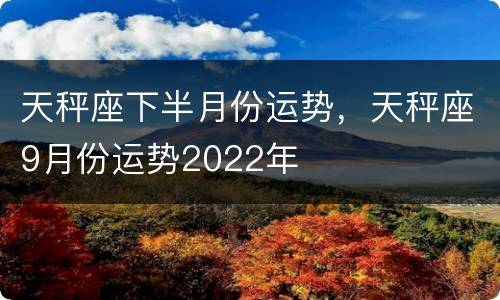 天秤座下半月份运势，天秤座9月份运势2022年