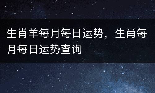 生肖羊每月每日运势，生肖每月每日运势查询