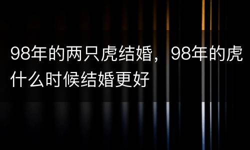 98年的两只虎结婚，98年的虎什么时候结婚更好