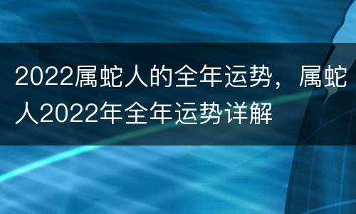 2022属蛇人的全年运势，属蛇人2022年全年运势详解